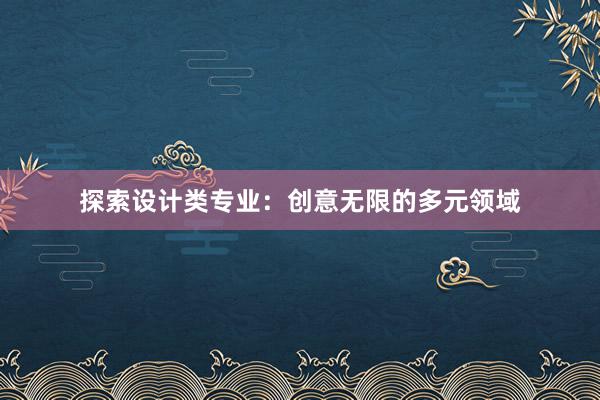 探索设计类专业：创意无限的多元领域