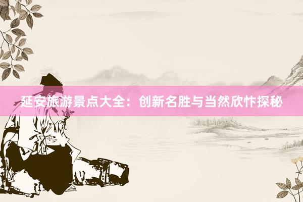 延安旅游景点大全：创新名胜与当然欣忭探秘